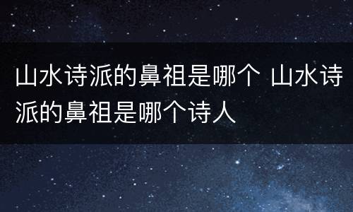 山水诗派的鼻祖是哪个 山水诗派的鼻祖是哪个诗人