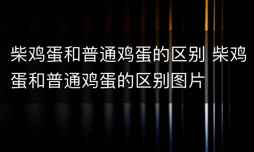 柴鸡蛋和普通鸡蛋的区别 柴鸡蛋和普通鸡蛋的区别图片