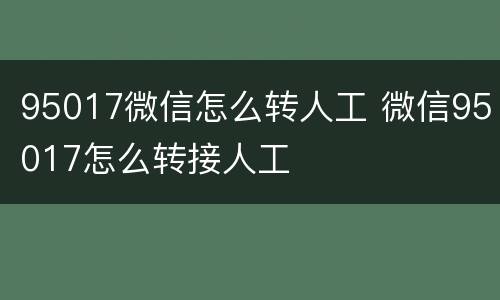 95017微信怎么转人工 微信95017怎么转接人工