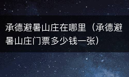 承德避暑山庄在哪里（承德避暑山庄门票多少钱一张）