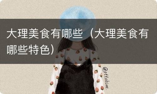 大理美食有哪些（大理美食有哪些特色）