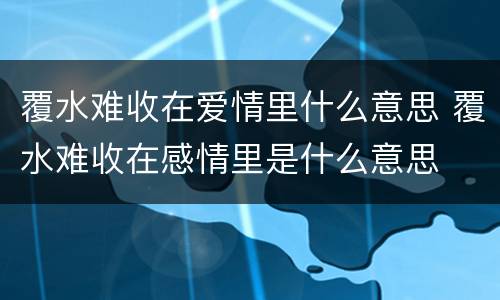 覆水难收在爱情里什么意思 覆水难收在感情里是什么意思