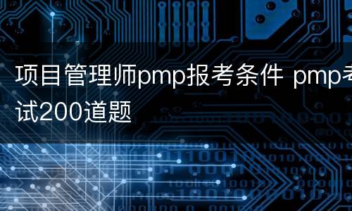 项目管理师pmp报考条件 pmp考试200道题