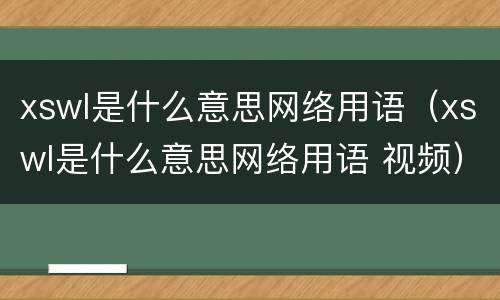 xswl是什么意思网络用语（xswl是什么意思网络用语 视频）
