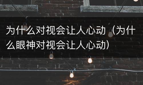为什么对视会让人心动（为什么眼神对视会让人心动）