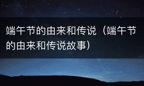 端午节的由来和传说（端午节的由来和传说故事）