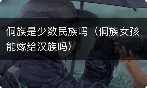 侗族是少数民族吗（侗族女孩能嫁给汉族吗）