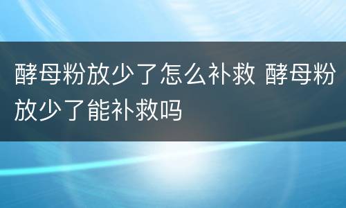 酵母粉放少了怎么补救 酵母粉放少了能补救吗