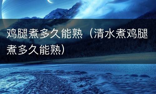 鸡腿煮多久能熟（清水煮鸡腿煮多久能熟）