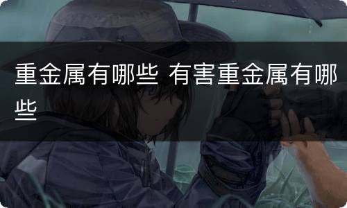 重金属有哪些 有害重金属有哪些