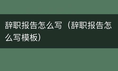 辞职报告怎么写（辞职报告怎么写模板）