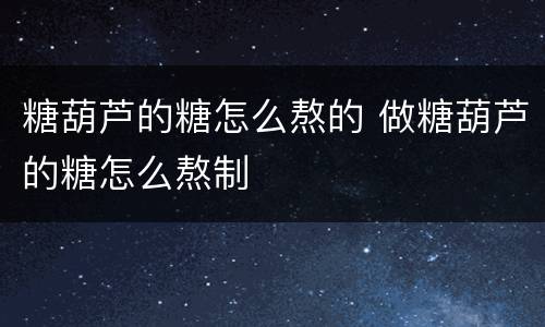 糖葫芦的糖怎么熬的 做糖葫芦的糖怎么熬制