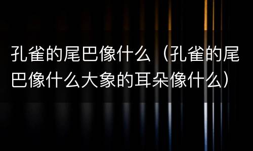孔雀的尾巴像什么（孔雀的尾巴像什么大象的耳朵像什么）