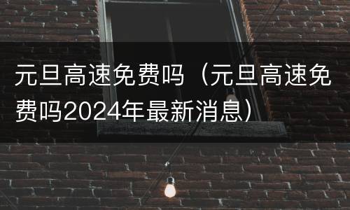 元旦高速免费吗（元旦高速免费吗2024年最新消息）