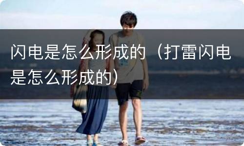 闪电是怎么形成的（打雷闪电是怎么形成的）