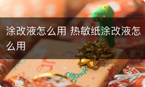 涂改液怎么用 热敏纸涂改液怎么用