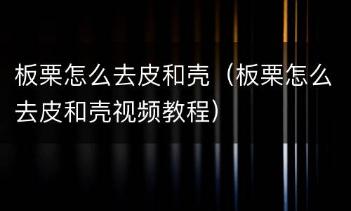 板栗怎么去皮和壳（板栗怎么去皮和壳视频教程）