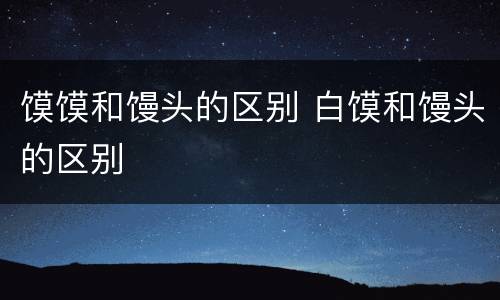 馍馍和馒头的区别 白馍和馒头的区别