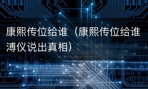 康熙传位给谁（康熙传位给谁溥仪说出真相）