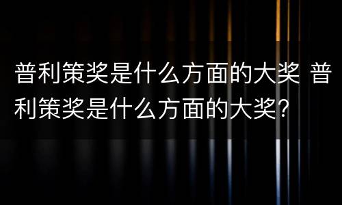 普利策奖是什么方面的大奖 普利策奖是什么方面的大奖?