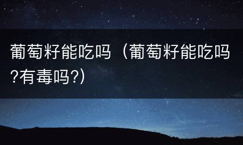 葡萄籽能吃吗（葡萄籽能吃吗?有毒吗?）