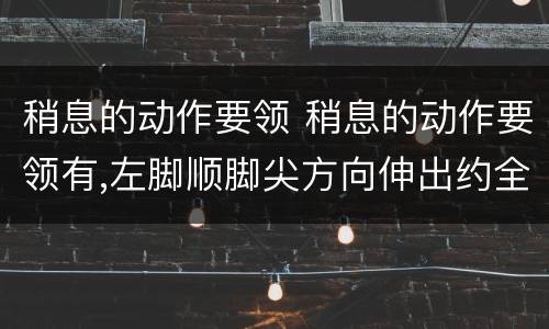 稍息的动作要领 稍息的动作要领有,左脚顺脚尖方向伸出约全脚的(