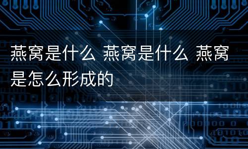 燕窝是什么 燕窝是什么 燕窝是怎么形成的