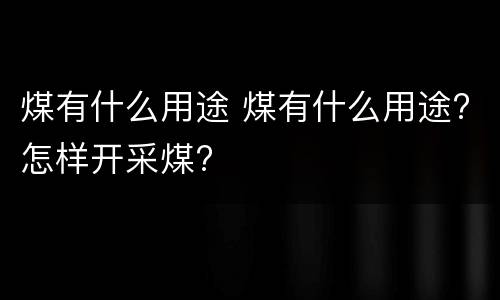 煤有什么用途 煤有什么用途?怎样开采煤?