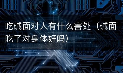 吃碱面对人有什么害处（碱面吃了对身体好吗）