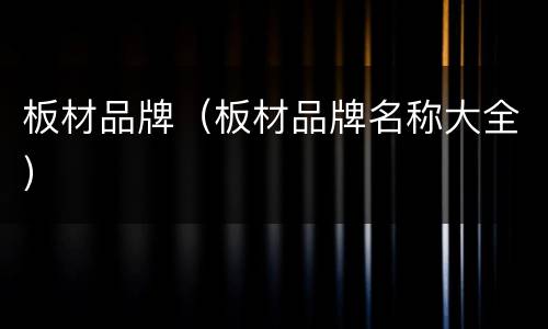 板材品牌（板材品牌名称大全）