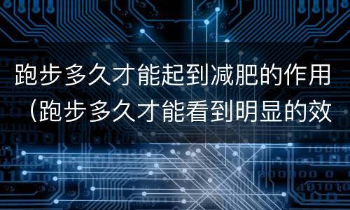 跑步多久才能起到减肥的作用（跑步多久才能看到明显的效果）
