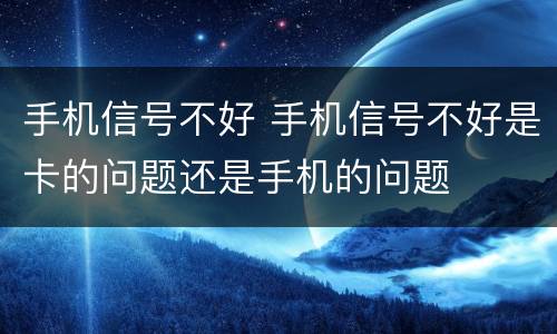 手机信号不好 手机信号不好是卡的问题还是手机的问题