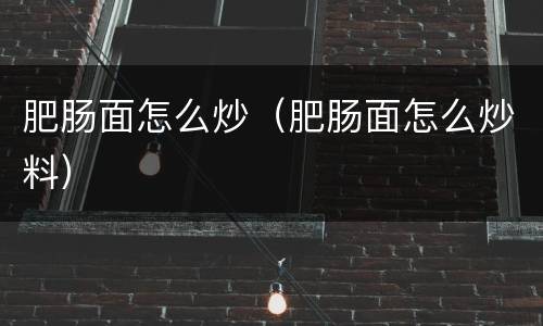 肥肠面怎么炒（肥肠面怎么炒料）