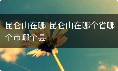 昆仑山在哪 昆仑山在哪个省哪个市哪个县