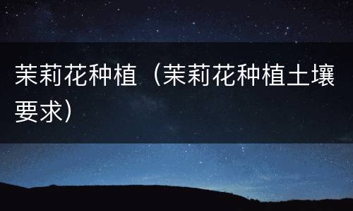 茉莉花种植（茉莉花种植土壤要求）