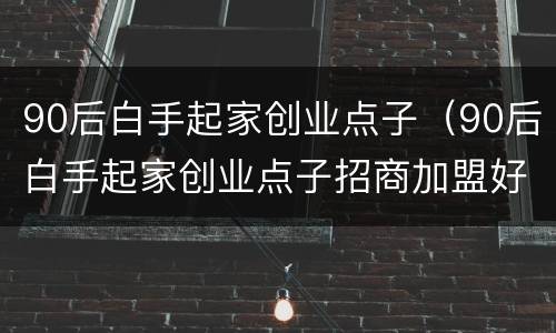 90后白手起家创业点子（90后白手起家创业点子招商加盟好吗）