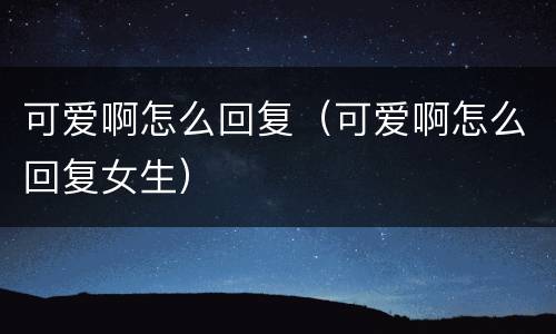 可爱啊怎么回复（可爱啊怎么回复女生）