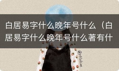白居易字什么晚年号什么（白居易字什么晚年号什么著有什么）