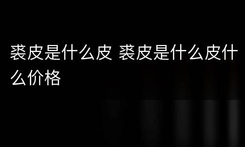 裘皮是什么皮 裘皮是什么皮什么价格