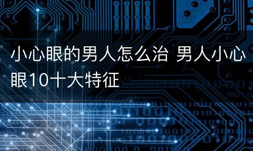 小心眼的男人怎么治 男人小心眼10十大特征
