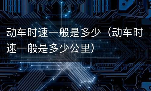 动车时速一般是多少（动车时速一般是多少公里）