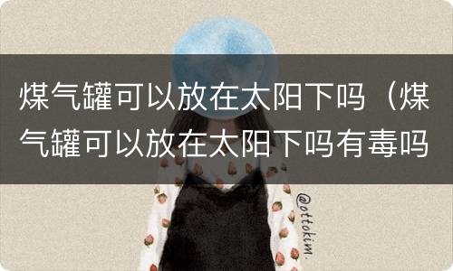 煤气罐可以放在太阳下吗（煤气罐可以放在太阳下吗有毒吗）