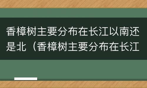 香樟树主要分布在长江以南还是北（香樟树主要分布在长江以南还是北）