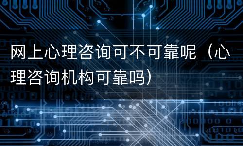 网上心理咨询可不可靠呢（心理咨询机构可靠吗）