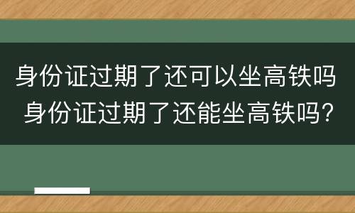 身份证过期了还可以坐高铁吗 身份证过期了还能坐高铁吗?