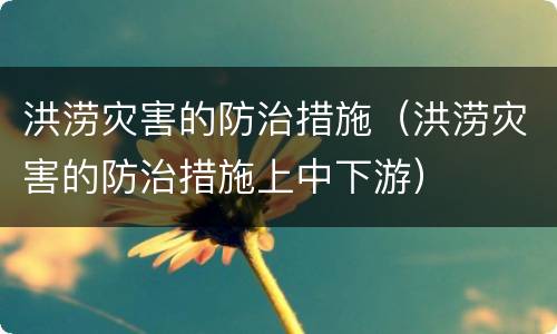洪涝灾害的防治措施（洪涝灾害的防治措施上中下游）