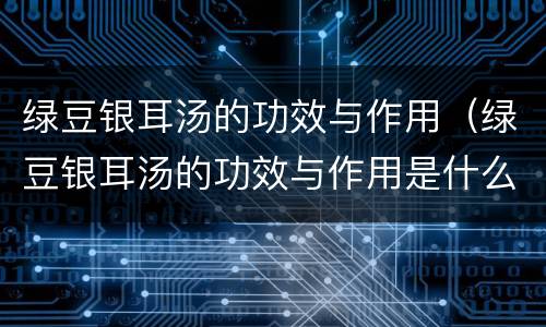 绿豆银耳汤的功效与作用（绿豆银耳汤的功效与作用是什么）