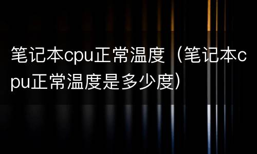 笔记本cpu正常温度（笔记本cpu正常温度是多少度）