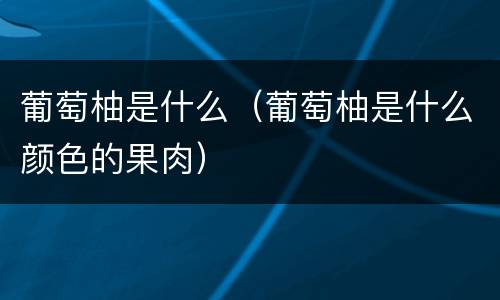 葡萄柚是什么（葡萄柚是什么颜色的果肉）