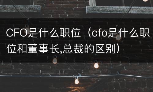CFO是什么职位（cfo是什么职位和董事长,总裁的区别）